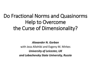 Do Fractional Norms and Quasinorms
Help to Overcome
the Curse of Dimensionality?
Alexander N. Gorban
with Jeza Allohibi and Evgeny M. Mirkes
University of Leicester, UK
and Lobachevsky State University, Russia
 