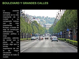 BOULEVARD Y GRANDES CALLES
La avenida
Andrassy se
convierte en la más
importante de la
ciudad y es
comparada incluso
con las más
importantes de
Europa, a través de
esta se construyen
edificaciones de
carácter político y
otras
culturales, además
de contar con la
plaza de los
héroes, algo que le
brinda la
importancia de ser
la de mayor
circulación y
afluencia en toda la
ciudad.
 