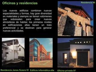 Oficinas y residencias
Los nuevos edificios combinan nuevas
espacialidades y formas, hay gran diversidad
en materiales y siempre se tienen volúmenes
que sobresalen para crear nuevas
atmósferas de habitar, los primeros niveles
en edificaciones altas tienen un trato
preferencial y se destinan para generar
nuevas actividades.
Residencia Janos ficzere 91 Oficina privada 97
Residencia 96
Edificio informática elte
 