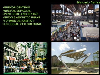 •NUEVOS CENTROS
•NUEVOS ESPACIOS
•PUNTOS DE ENCUENTRO
•NUEVAS ARQUITECTURAS
•FORMAS DE HABITAR
•LO SOCIAL Y LO CULTURAL
Mercado Centra
 