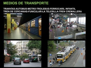 MEDIOS DE TRANSPORTE
TRANVÍAS-AUTOBUS-METRO-TROLEBUS-FERROCARIL INFANTIL
TREN DE CERCANIAS-FUNICULAR-LA TELESILLA-TREN CREMALLERA
 