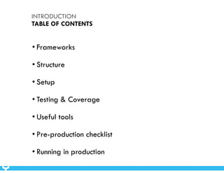 INTRODUCTION 
TABLE OF CONTENTS 
• Frameworks 
• Structure 
• Setup 
• Testing & Coverage 
• Useful tools 
• Pre-production checklist 
• Running in production 
 