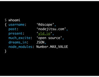 $ whoami 
{ username: ‘@dscape’, 
past: ‘nodejitsu.com’, 
present: ‘yld.io’, 
much_excite: ‘open source’, 
dreams_in: JSON, 
node_modules: Number.MAX_VALUE 
} 
 