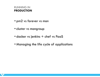 RUNNING IN 
PRODUCTION 
• pm2 vs forever vs mon 
• cluster vs mongroup 
• docker vs jenkins + chef vs PaaS 
• Managing the life cycle of applications 
 