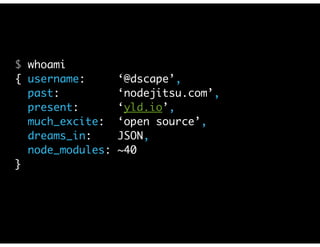 $ whoami 
{ username: ‘@dscape’, 
past: ‘nodejitsu.com’, 
present: ‘yld.io’, 
much_excite: ‘open source’, 
dreams_in: JSON, 
node_modules: ~40 
} 
 