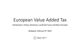 European Value Added Tax
Introduction, History, Directives, Landmark Cases and New Concepts
Budapest, February 9th 2019
 
