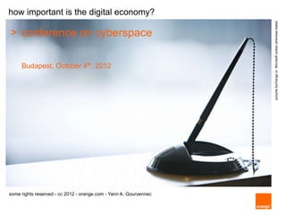 how important is the digital economy?




                                                                   pictures byOrange or Microsoft unless otherwise stated
> conference on cyberspace

     Budapest, October 4th, 2012




some rights reserved - cc 2012 - orange.com - Yann A. Gourvennec
 