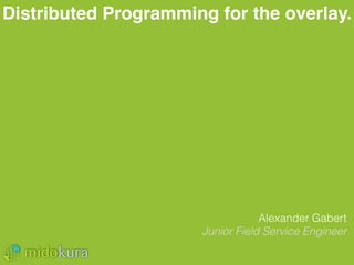 Distributed Programming for the overlay.
Alexander Gabert
Junior Field Service Engineer
 