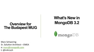 Overview for
The Budapest MUG
What’s New in
MongoDB 3.2
Marc	Schwering	
Sr.	Solu1on	Architect	–	EMEA	
e:	marc@mongodb.com	
t:	@m4rcsch	
 