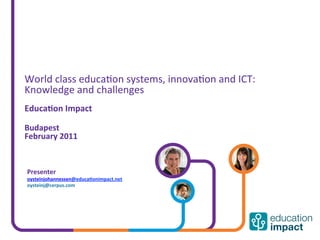 World	
  class	
  educa,on	
  systems,	
  innova,on	
  and	
  ICT:	
  
Knowledge	
  and	
  challenges	
  
	
  
Educa'on	
  Impact	
  
	
  
Budapest	
  
February	
  2011	
  
	
  
	
  
	
  
	
  
       Presenter	
  
       oysteinjohannessen@educa'onimpact.net	
  
       oysteinj@cerpus.com	
  
       	
  
       	
  
 