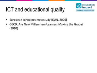 ICT and educational quality
•  European	
  schoolnet	
  metastudy	
  (EUN,	
  2006)	
  
•  OECD:	
  Are	
  New	
  Millennium	
  Learners	
  Making	
  the	
  Grade?	
  
   (2010)	
  
 