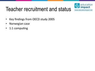 Teacher recruitment and status
•  Key	
  ﬁndings	
  from	
  OECD	
  study	
  2005	
  
•  Norwegian	
  case	
  
•  1:1	
  compu,ng	
  
 