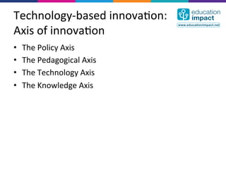 Technology-­‐based	
  innova,on:	
  
Axis	
  of	
  innova,on	
  
•    The	
  Policy	
  Axis	
  
•    The	
  Pedagogical	
  Axis	
  
•    The	
  Technology	
  Axis	
  
•    The	
  Knowledge	
  Axis	
  
 