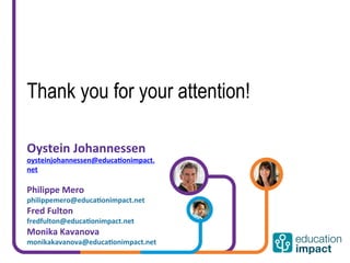 Thank you for your attention!

Oystein	
  Johannessen	
  
oysteinjohannessen@educa'onimpact.
net	
  
	
  
Philippe	
  Mero	
  
philippemero@educa'onimpact.net	
  
Fred	
  Fulton	
  
fredfulton@educa'onimpact.net	
  
Monika	
  Kavanova	
  
monikakavanova@educa'onimpact.net	
  

	
  
 