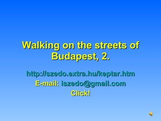 Walking on the streets of Budapest, 2. http://szedo.extra.hu/keptar.htm E-mail:  [email_address] Click! 