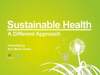 Sustainable Health
A Different Approach
Presented by
Ann Marie Crosse
 