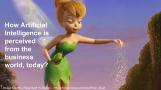 @pieroleo
Image Credits: Pixie Dust by Disney - http://disney.wikia.com/wiki/Pixie_Dust
How Artificial
Intelligence is
perceived
from the
business
world, today?
 