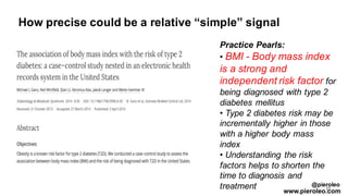 21
Practice Pearls:
• BMI - Body mass index
is a strong and
independent risk factor for
being diagnosed with type 2
diabetes mellitus
• Type 2 diabetes risk may be
incrementally higher in those
with a higher body mass
index
• Understanding the risk
factors helps to shorten the
time to diagnosis and
treatment
How precise could be a relative “simple” signal
@pieroleo
www.pieroleo.com
 