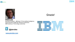 @pieroleo
@pieroleo
Pietro Leo
Executive Architect - IBM Italy CTO for Artificial Intelligence
Chief Scientist for IBM Italy Research & Business
IBM Academy of Technology Leadership
Grazie!
www.pieroleo.com
 