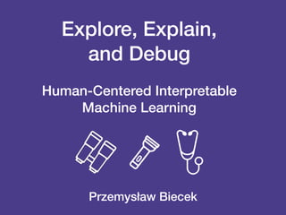 Explore, Explain,
and Debug
Human-Centered Interpretable
Machine Learning
Przemysław Biecek
 