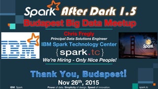 Power of data. Simplicity of design. Speed of innovation.
IBM Spark
 spark.tc
After Dark 1.5
Budapest Big Data Meetup
Chris Fregly
Principal Data Solutions Engineer
We’re Hiring - Only Nice People!
Nov 26th, 2015
 