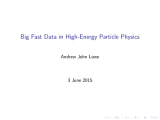 Big Fast Data in High-Energy Particle Physics
Andrew John Lowe
3 June 2015
 