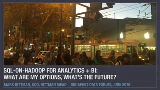 MARK RITTMAN, COO, RITTMAN MEAD BUDAPEST DATA FORUM, JUNE 2016
SQL-ON-HADOOP FOR ANALYTICS + BI:  
WHAT ARE MY OPTIONS, WHAT’S THE FUTURE?
 