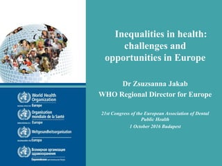 Inequalities in health:
challenges and
opportunities in Europe
Dr Zsuzsanna Jakab
WHO Regional Director for Europe
21st Congress of the European Association of Dental
Public Health
1 October 2016 Budapest
 