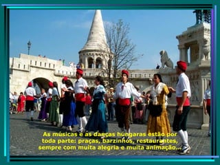 As músicas e as danças húngaras estão por toda parte: praças, barzinhos, restaurantes, sempre com muita alegria e muita animação... 