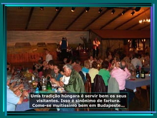 Uma tradição húngara é servir bem os seus visitantes. Isso é sinônimo de fartura. Come-se muitíssimo bem em Budapeste... 