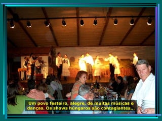 Um povo festeiro, alegre, de muitas músicas e danças. Os shows húngaros são contagiantes... 