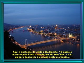 Aqui a apoteose da visita a Budapeste: “O passeio noturno pelo lindo e romântico Rio Danúbio” – não dá para descrever a emoção deste momento... 