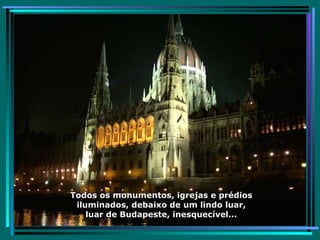 Todos os monumentos, igrejas e prédios iluminados, debaixo de um lindo luar, luar de Budapeste, inesquecível... 