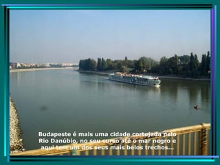 Budapeste é mais uma cidade cortejada pelo Rio Danúbio, no seu curso até o mar negro e aqui tem um dos seus mais belos trechos... 