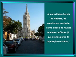 A maravilhosa Igreja de Mathias, de  arquitetura arrojada,  numa cidade de muitos  templos católicos, já  que grande parte da  população é católica... 