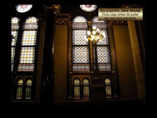 Seu arquiteto,  Imre Steindl , ficou cego antes de poder ver sua obra concluída. 