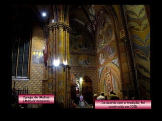 Igreja de Matias ( Mátyás templom ) De acordo com a tradição, foi construída em 1015. 