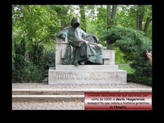 Estátua do  Anônimo ... cronista desconhecido que escreveu, por volta de 1200, a  Gesta Hungarorum , manuscrito que relata a história primitiva da  Hungria . 