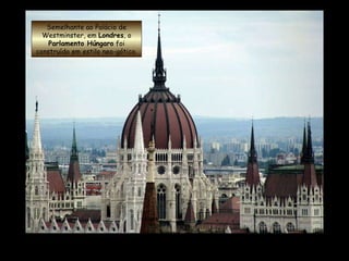 Semelhante ao Palácio de Westminster, em  Londres , o  Parlamento Húngaro  foi construído em estilo neo-gótico. 