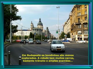 Em Budapeste os bondinhos são menos explorados. A cidade tem muitos carros, bastante trânsito e amplas avenidas... 