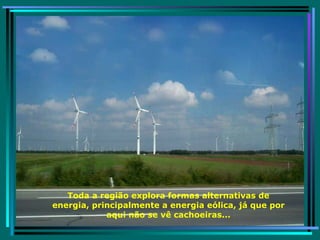 Toda a região explora formas alternativas de energia, principalmente a energia eólica, já que por aqui não se vê cachoeiras... 