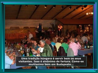 Uma tradição húngara é servir bem os seus visitantes. Isso é sinônimo de fartura. Come-se muitíssimo bem em Budapeste... 
