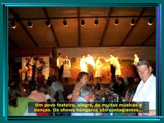 Um povo festeiro, alegre, de muitas músicas e danças. Os shows húngaros são contagiantes... 