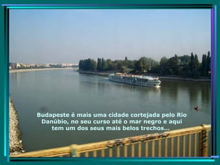 Budapeste é mais uma cidade cortejada pelo Rio Danúbio, no seu curso até o mar negro e aqui tem um dos seus mais belos trechos...  