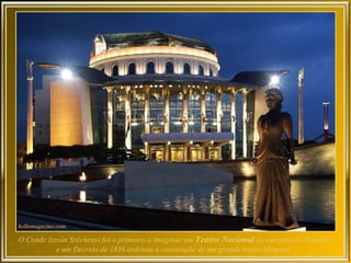 O Conde István Széchenyi foi o primeiro a imaginar um Teatro Nacional às margens do Danúbio
           e um Decreto de 1836 ordenou a construção de um grande teatro húngaro.
 