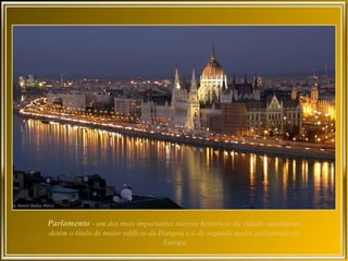 Parlamento - um dos mais importantes marcos históricos da cidade; atualmente,
detém o título de maior edifício da Hungria e o de segundo maior parlamento na
                                     Europa
 