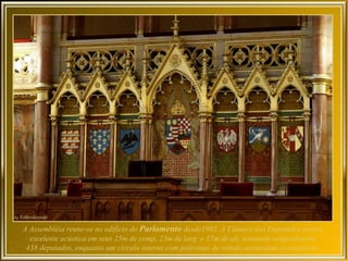 A Assembléia reune-se no edifício do Parlamento desde1902. A Câmara dos Deputados possui
  excelente acústica em seus 25m de comp, 23m de larg e 17m de alt, sentando originalmente
 438 deputados, enquanto um círculo interno com poltronas de veludo acomodam os ministros.
 