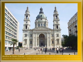 Basílica de Santo Estevão – basílica católica romana, cujo nome foi escolhido em honra de Estevão, o
primeiro rei da Hungria (c 975–1038), e de quem o punho mumificado é guardado em especial relicário.
 