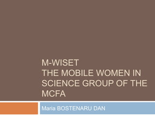 M-WISET
THE MOBILE WOMEN IN
SCIENCE GROUP OF THE
MCFA
Maria BOSTENARU DAN
 