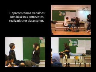 E apresentámos trabalhos
com base nas entrevistas
realizadas no dia anterior.
 